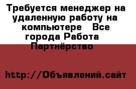 Требуется менеджер на удаленную работу на компьютере - Все города Работа » Партнёрство   